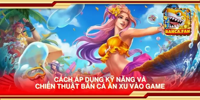 Cách áp dụng kỹ năng và chiến thuật bắn cá ăn xu vào game