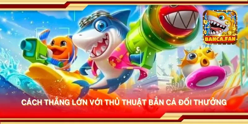 Cách thắng lớn với thủ thuật bắn cá đổi thưởng