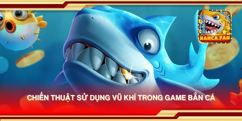Chiến thuật sử dụng vũ khí trong game bắn cá