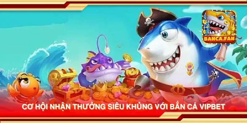 Cơ hội nhận thưởng siêu khủng với bắn cá Vipbet