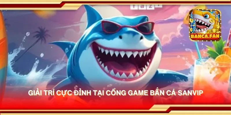 Giải trí cực đỉnh tại cổng game bắn cá sanvip