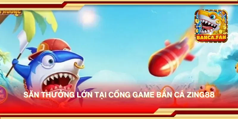 Săn thưởng lớn tại cổng game bắn cá zing88