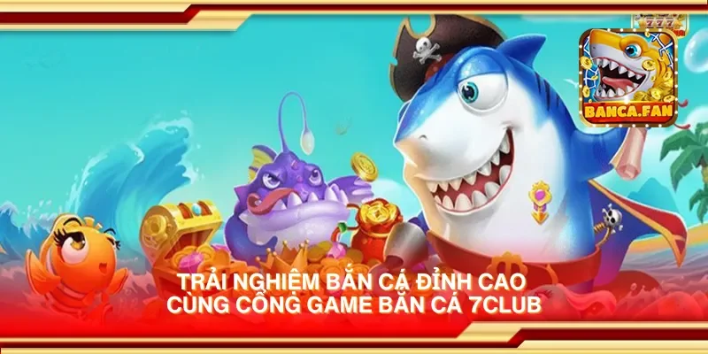 Trải nghiệm bắn cá đỉnh cao cùng cổng game bắn cá 7club